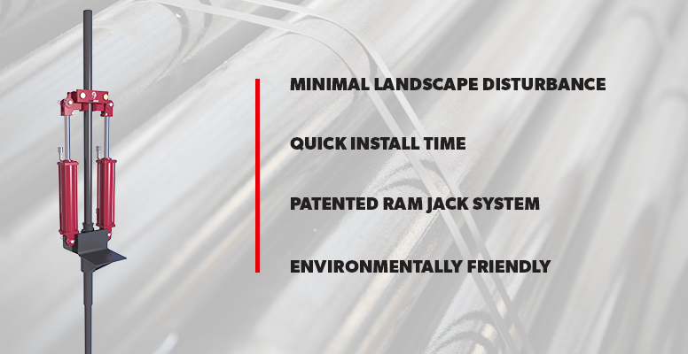 Minimal Landscape Disturbance, Quick Install Time, Patented Ram Jack System, Environmentally Friendly